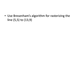 • Use Bresenham’s algorithm for rasterizing the
line (5,5) to (13,9)
 