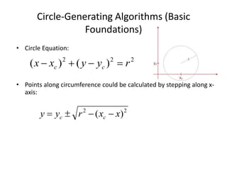 Circle-Generating Algorithms (Basic
Foundations)
• Circle Equation:
• Points along circumference could be calculated by stepping along x-
axis:
222
)()( ryyxx cc 
22
)( xxryy cc 
 