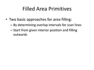 Filled Area Primitives
• Two basic approaches for area filling:
– By determining overlap intervals for scan lines
– Start from given interior position and filling
outwards
 