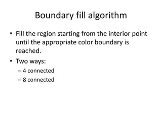 Boundary fill algorithm
• Fill the region starting from the interior point
until the appropriate color boundary is
reached.
• Two ways:
– 4 connected
– 8 connected
 
