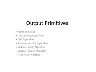 Output Primitives
Points and Lines
Line Drawing Algorithms
DDA Algorithm
Bresenham’s Line Algorithm
Midpoint Circle Algorithm
Midpoint Ellipse Algorithm
Filled Area Primitives
 