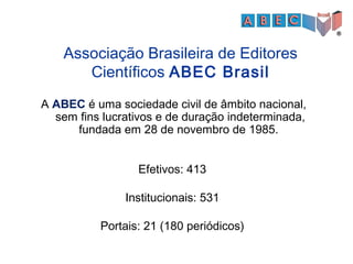 A ABEC é uma sociedade civil de âmbito nacional,
sem fins lucrativos e de duração indeterminada,
fundada em 28 de novembro de 1985.
Associação Brasileira de Editores
Científicos ABEC Brasil
Efetivos: 413
Institucionais: 531
Portais: 21 (180 periódicos)
 