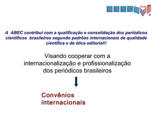 Visando cooperar com a
internacionalização e profissionalização
dos periódicos brasileiros
Convênios
internacionais
A ABEC contribui com a qualificação e consolidação dos periódicos
científicos brasileiros segundo padrões internacionais de qualidade
científica e de ética editorial!!
 