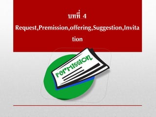 บทที่ 4
Request,Premission,offering,Suggestion,Invita
tion
 