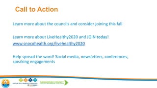Learn more about the councils and consider joining this fall
Learn more about LiveHealthy2020 and JOIN today!
www.snocohealth.org/livehealthy2020
Help spread the word! Social media, newsletters, conferences,
speaking engagements
Call to Action
 