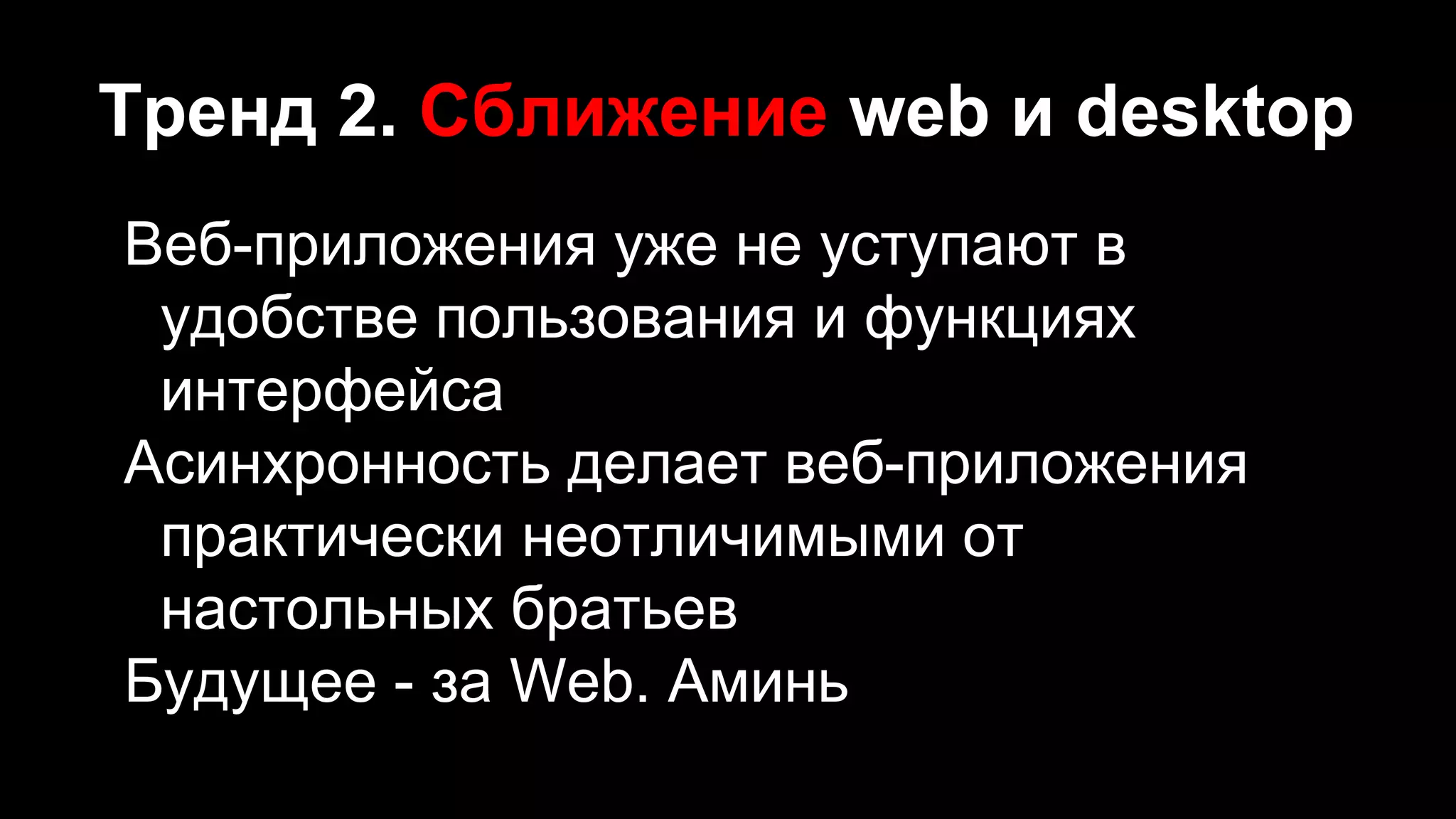 Тренд 2. Сближение web и desktop
Веб-приложения уже не уступают в
удобстве пользования и функциях
интерфейса
Асинхронность делает веб-приложения
практически неотличимыми от
настольных братьев
Будущее - за Web. Аминь
 