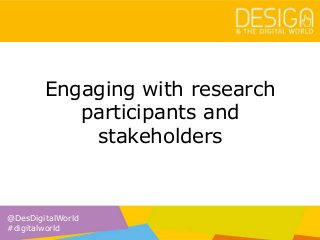 @DesDigitalWorld
#digitalworld
Engaging with research
participants and
stakeholders
 
