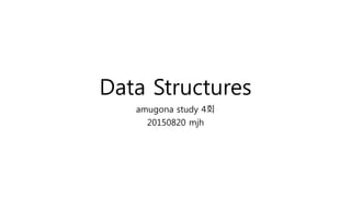 Data Structures
amugona study 4회
20150820 mjh
 