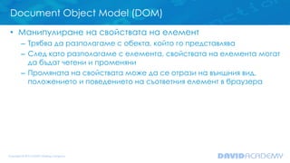 Document Object Model (DOM)
• Манипулиране на свойствата на елемент
– Трябва да разполагаме с обекта, който го представляв...