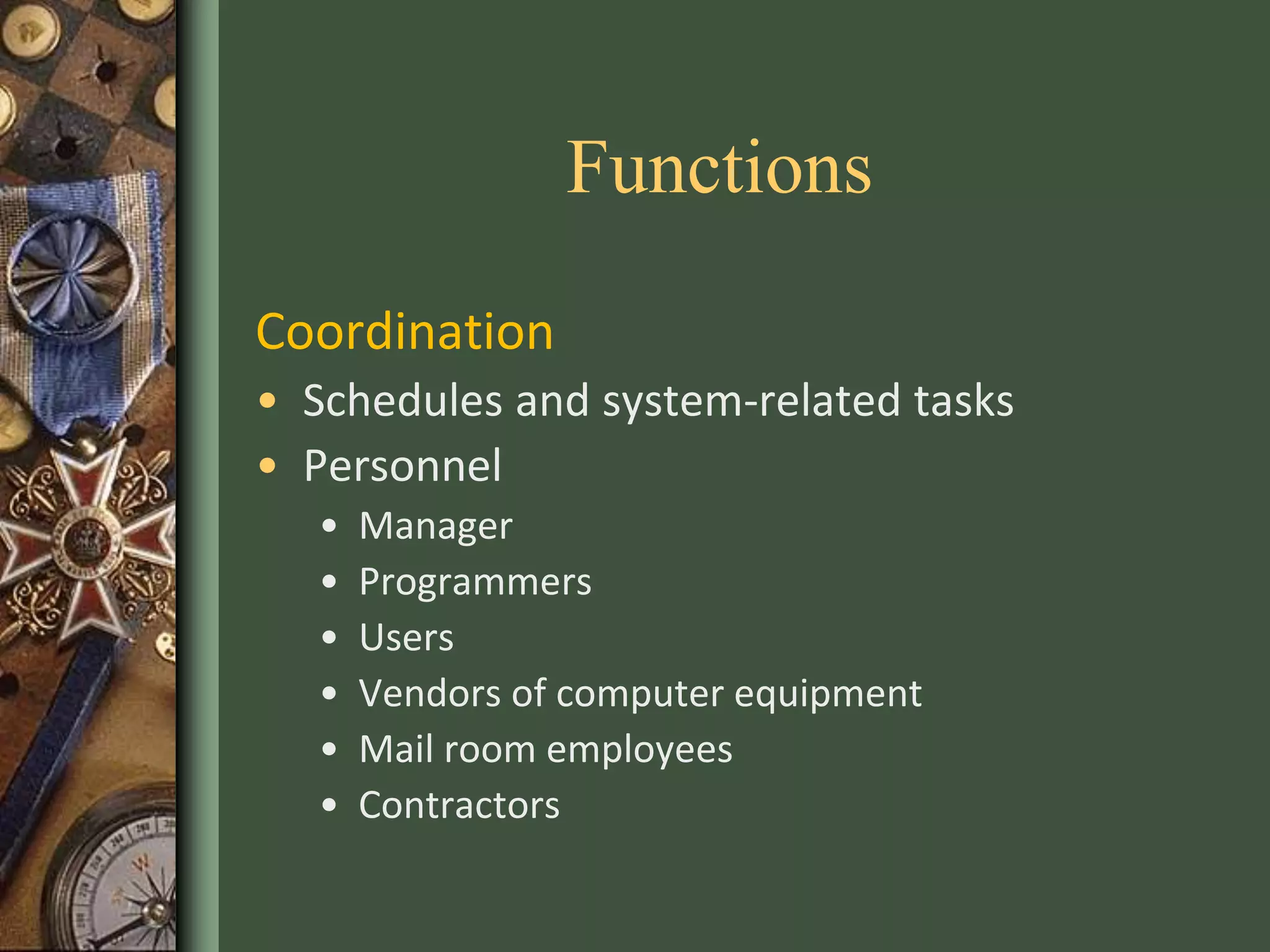 Functions
Coordination
• Schedules and system-related tasks
• Personnel
• Manager
• Programmers
• Users
• Vendors of computer equipment
• Mail room employees
• Contractors
 