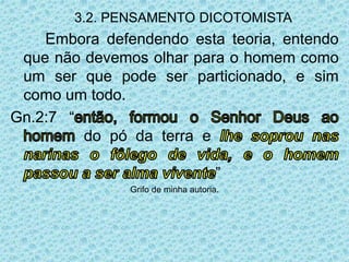 3.2. PENSAMENTO DICOTOMISTA
Embora defendendo esta teoria, entendo
que não devemos olhar para o homem como
um ser que pode ser particionado, e sim
como um todo.
Gn.2:7 “
do pó da terra e
”
Grifo de minha autoria.
 