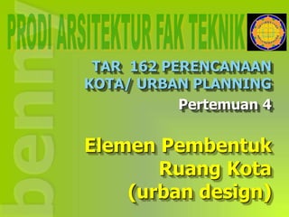 Elemen Pembentuk
Ruang Kota
(urban design)
TAR 162 PERENCANAAN
KOTA/ URBAN PLANNING
Pertemuan 4
 