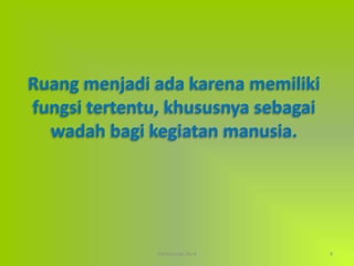 Pertemuan Ke-4 4
Ruang menjadi ada karena memiliki
fungsi tertentu, khususnya sebagai
wadah bagi kegiatan manusia.
 