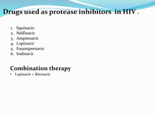 Drugs used as protease inhibitors in HIV .
1. Squinavir.
2. Nelfinavir
3. Amprenavir
4. Lopinavir
5. Fosamprenavir.
6. Indinavir
Combination therapy
• Lopinavir + Ritonavir
 