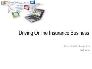 Driving Online Insurance Business
Presented by: Lunga Siyo
Aug 2015
 