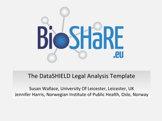 The DataSHIELD Legal Analysis Template
Susan Wallace, University Of Leicester, Leicester, UK
Jennifer Harris, Norwegian Institute of Public Health, Oslo, Norway
 