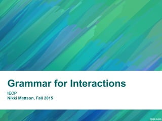 Grammar for Interactions
IECP
Nikki Mattson, Fall 2015
 