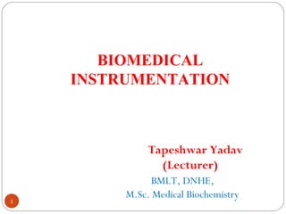 BIOMEDICAL
INSTRUMENTATION
Tapeshwar Yadav
(Lecturer)
BMLT, DNHE,
M.Sc. Medical Biochemistry
1
 