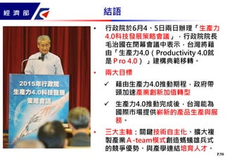 P.50
• 行政院於6月4、5日兩日辦理「生產力
4.0科技發展策略會議」，行政院院長
毛治國在閉幕會議中表示，台灣將藉
由「生產力4.0（Productivity 4.0就
是Ｐro 4.0） 」建構典範移轉。
• 兩大目標
藉由生產力4....