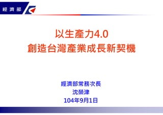 P.1
以生產力4.0
創造台灣產業成長新契機
經濟部常務次長
沈榮津
104年9月1日
 