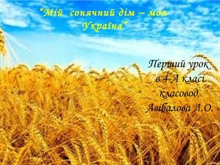 Перший урок
в 4-А класі
класовод
Агібалова Л.О.
“Мій сонячний дім – моя
Україна”
 