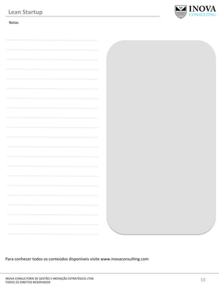 10	
  INOVA	
  CONSULTORIA	
  DE	
  GESTÃO	
  E	
  INOVAÇÃO	
  ESTRATÉGICA	
  LTDA	
  
TODOS	
  OS	
  DIREITOS	
  RESERVADOS	
  
Para	
  conhecer	
  todos	
  os	
  conteúdos	
  disponíveis	
  visite	
  www.inovaconsul[ng.com	
  
	
  
Notas	
  
Lean	
  Startup	
  
 