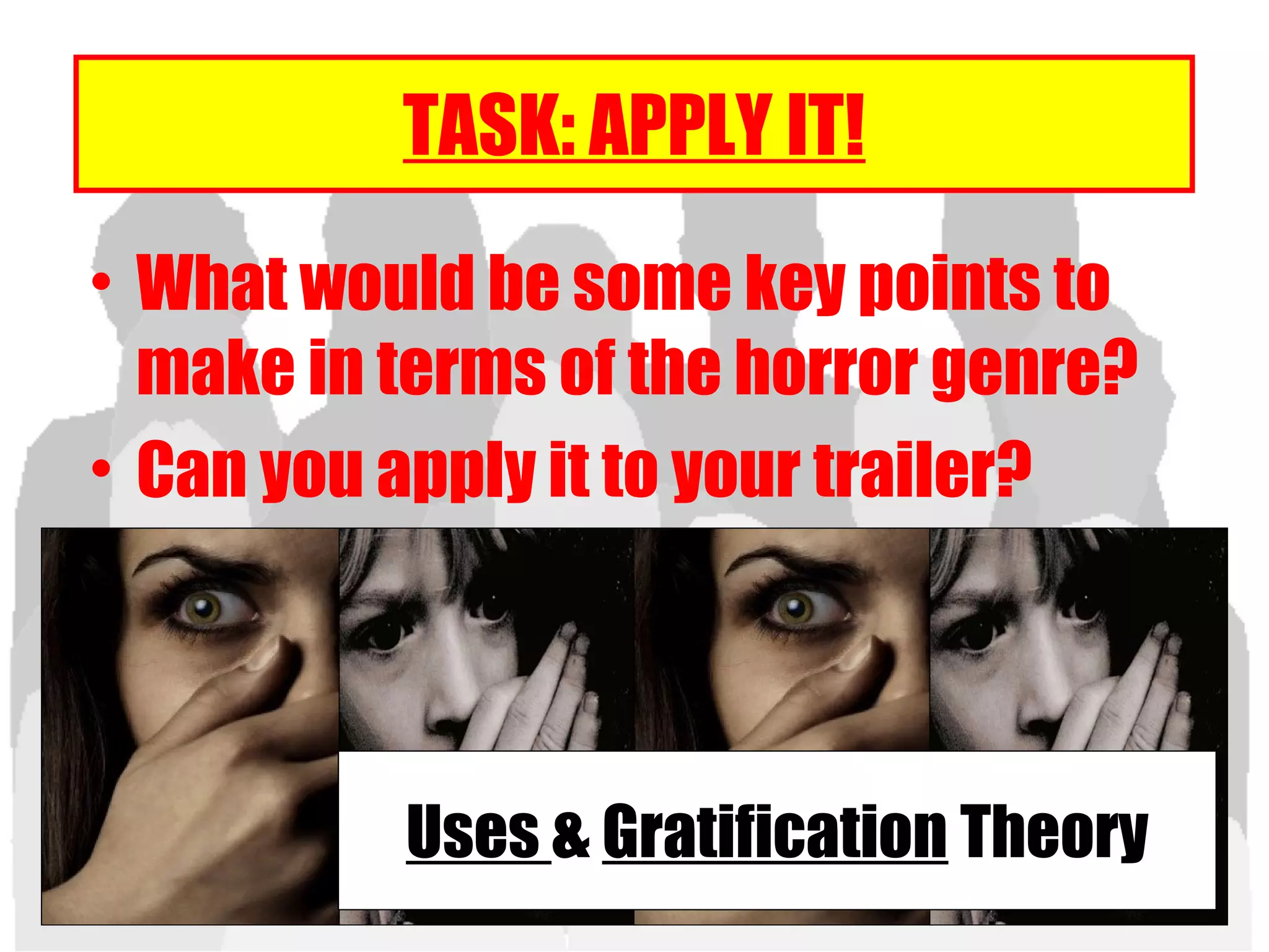 TASK: APPLY IT!
• What would be some key points to
make in terms of the horror genre?
• Can you apply it to your trailer?
Uses & Gratification Theory
 