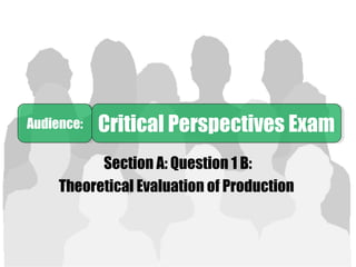 Section A: Question 1 B:
Theoretical Evaluation of Production
Audience:Audience: Critical Perspectives ExamCritical Perspectives Exam
 