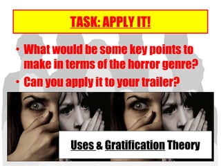 TASK: APPLY IT!
• What would be some key points to
make in terms of the horror genre?
• Can you apply it to your trailer?
Uses & Gratification Theory
 