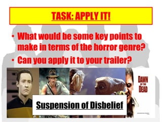 TASK: APPLY IT!
• What would be some key points to
make in terms of the horror genre?
• Can you apply it to your trailer?
Suspension of Disbelief
 