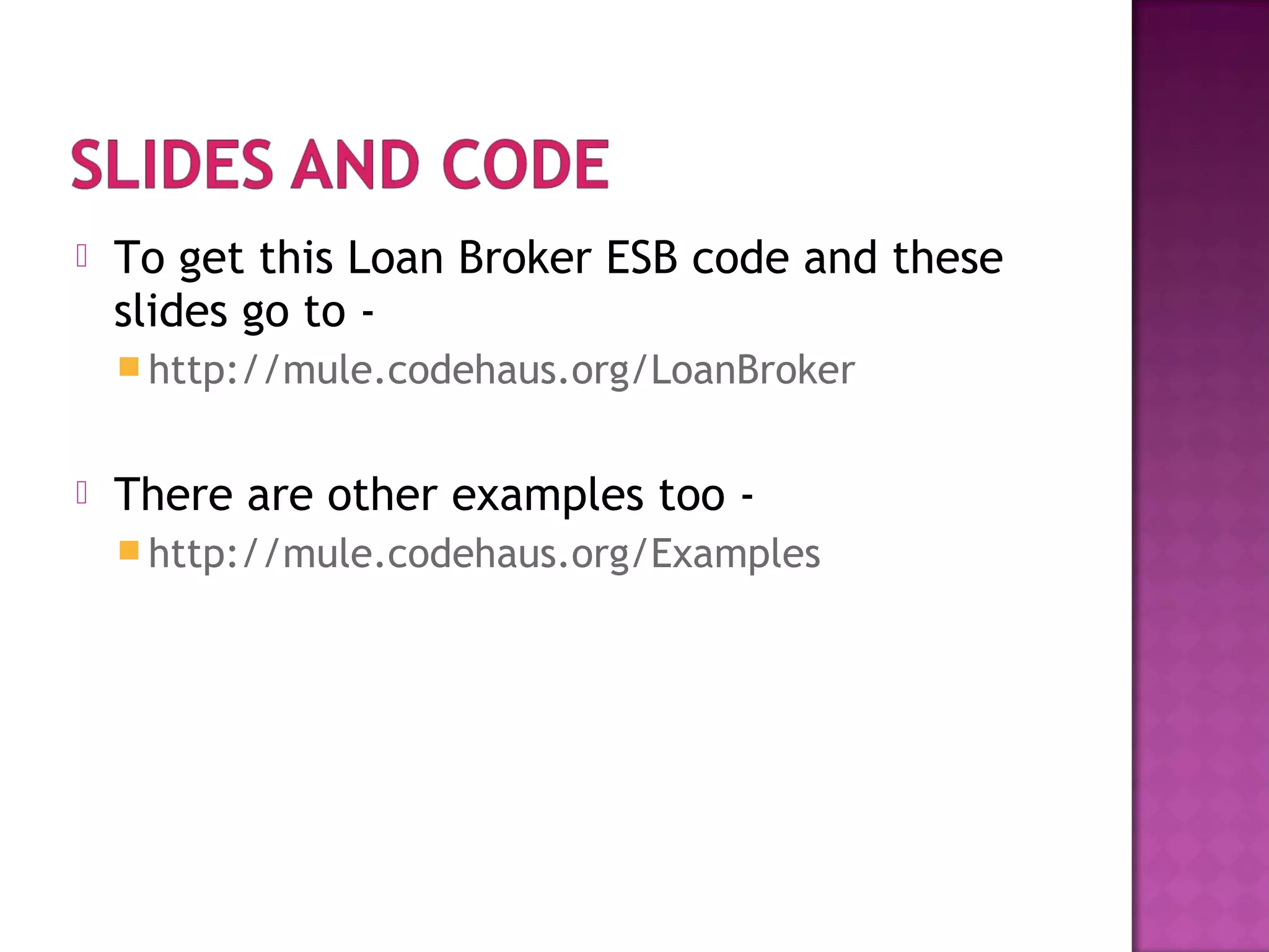 To get this Loan Broker ESB code and these
slides go to -
 http://mule.codehaus.org/LoanBroker
 There are other examples too -
 http://mule.codehaus.org/Examples
 