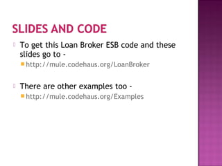 To get this Loan Broker ESB code and these
slides go to -
 http://mule.codehaus.org/LoanBroker
 There are other examples too -
 http://mule.codehaus.org/Examples
 
