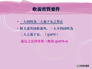 收養實質要件收養實質要件
• 一人同時為二人養子女之禁止
• 除夫妻共同收養外，一人不得同時為
二人之養子女。（ §1075 ）
違反之法律效果→無效 (§1079-4)
 