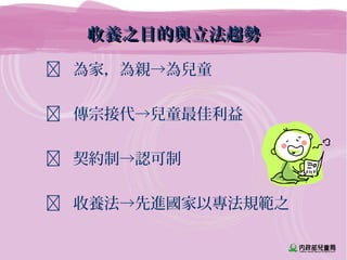收養之目的與立法趨勢收養之目的與立法趨勢
 為家，為親→為兒童
 傳宗接代→兒童最佳利益
 契約制→認可制
 收養法→先進國家以專法規範之
 