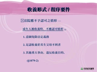 　法院應不予認可之情形 ---
　 成年人被收養時，不應認可情形 --
1. 意圖免除法定義務
2. 足認收養於其生父母不利者
3. 其他重大事由，違反收養目的。　
　　　 (§1079-2)
收養形式收養形式 // 程序要件程序要件
 