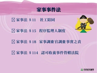 家事事件法家事事件法
 家事法 §11 社工陪同
 家事法 §15 程序監理人制度
 家事法 §18 家事調 官調 事實之責查 查
 家事法 §114 認可收養事件管轄法院
 