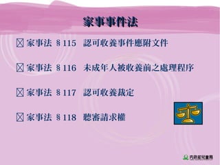 家事事件法家事事件法
 家事法 §115 認可收養事件應附文件
 家事法 §116 未成年人被收養前之處理程序
 家事法 §117 認可收養裁定
 家事法 §118 聽審請求權
 