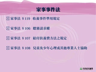 家事事件法家事事件法
 家事法 §119 收養事件準用規定
 家事法 §106 聽審請求權
 家事法 §107 給付扶養費方法之規定
 家事法 §108 兒童及少年心理或其他專業人士協助
 