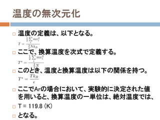 LJポテンシャルの無次元化
 LJポテンシャルを無次元化し、単純化する。
 上式を次のように変形する。
 ここで、以下の読み替えを行う。
 次式の無次元化したLJポテンシャルが得られる。
 