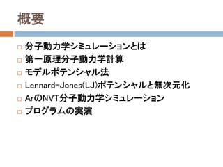 概要
 分子動力学シミュレーションとは
 第一原理分子動力学計算
 モデルポテンシャル法
 Lennard-Jones (LJ)ポテンシャルと無次元化
 ArのNVT分子動力学シミュレーション
 