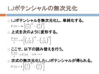 Lennard-Jones (LJ)ポテンシャル
 Van der Waals (vdW)相互作用をモデル化するモ
デルポテンシャルの一つ。
力の計算
平衡点r0を求める
r0を用いてUを書き直せば、
従って、εは平衡点r0におけるポテ
ンシャルの深さを表す。
r0
ε
 