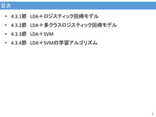 目次
2
• 4.3.1節 LDA＋ロジスティック回帰モデル
• 4.3.2節 LDA＋多クラスロジスティック回帰モデル
• 4.3.3節 LDA＋SVM
• 4.3.4節 LDA＋SVMの学習アルゴリズム
 