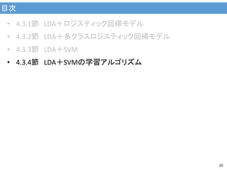 目次
20
• 4.3.1節 LDA＋ロジスティック回帰モデル
• 4.3.2節 LDA＋多クラスロジスティック回帰モデル
• 4.3.3節 LDA＋SVM
• 4.3.4節 LDA＋SVMの学習アルゴリズム
 