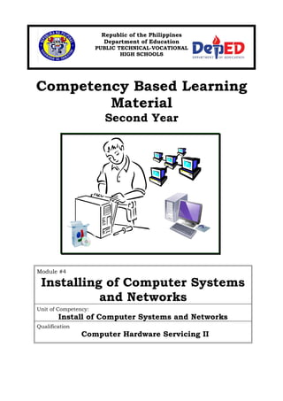 Republic of the Philippines
Department of Education
PUBLIC TECHNICAL-VOCATIONAL
HIGH SCHOOLS
Competency Based Learning
Material
Second Year
Module #4
Installing of Computer Systems
and Networks
Unit of Competency:
Install of Computer Systems and Networks
Qualification
Computer Hardware Servicing II
 