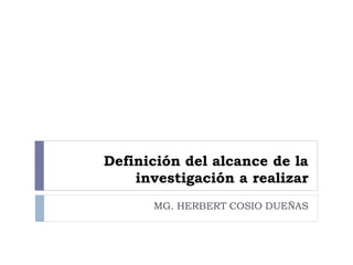 Definición del alcance de la
investigación a realizar
MG. HERBERT COSIO DUEÑAS
 