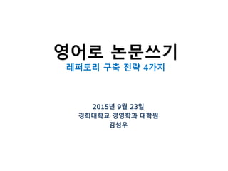 영어로 논문쓰기
레퍼토리 구축 전략 4가지
2015년 9월 23일
경희대학교 경영학과 대학원
김성우
 