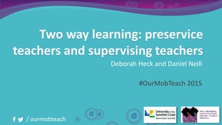 / ourmobteach
Two way learning: preservice
teachers and supervising teachers
Deborah Heck and Daniel Neill
#OurMobTeach 2015
 