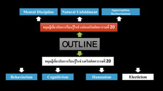 OUTLINE
ทฤษฎีเกี่ยวกับการเรียนรู้ในช่วงคริสต์ศตวรรษที่ 20
ทฤษฎีเกี่ยวกับการเรียนรู้ในช่วงก่อนคริสต์ศตวรรษที่ 20
Natural UnfoldmentMental Discipline
Apperception,
Herbartianism
CognitivismBehaviorism Humanism Electicism
 