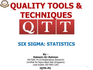 QUALITY TOOLS &
TECHNIQUES
1
TQ T
SIX SIGMA: STATISTICS
By: -
Hakeem–Ur–Rehman
MS-TQM, M.I.O.M(Operations Research)
Certified Six Sigma Black Belt (Singapore)
Lead Auditor ISO 9001 (UK)
IQTM–PU
 