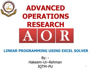 ADVANCED
OPERATIONS
RESEARCH
By: -
Hakeem–Ur–Rehman
IQTM–PU 1
RA O
LINEAR PROGRAMMING USING EXCEL SOLVER
 